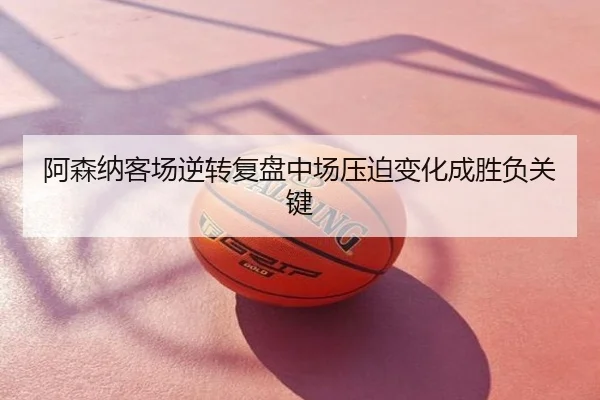 阿森纳客场逆转复盘中场压迫变化成胜负关键
